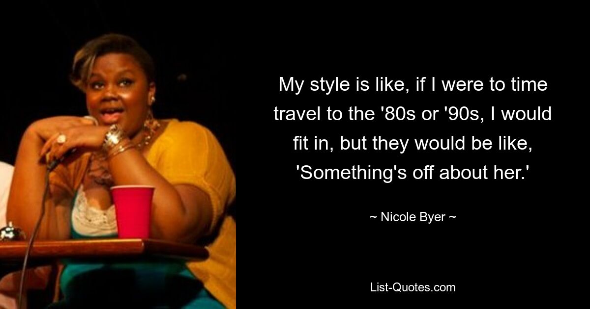 My style is like, if I were to time travel to the '80s or '90s, I would fit in, but they would be like, 'Something's off about her.' — © Nicole Byer