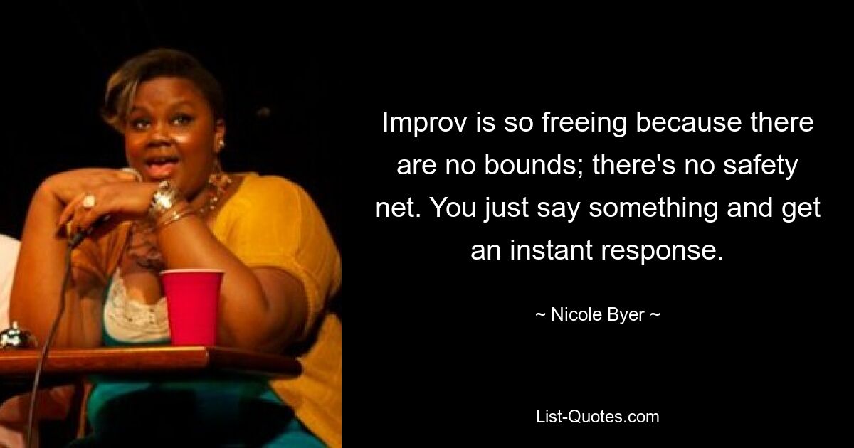 Improv is so freeing because there are no bounds; there's no safety net. You just say something and get an instant response. — © Nicole Byer