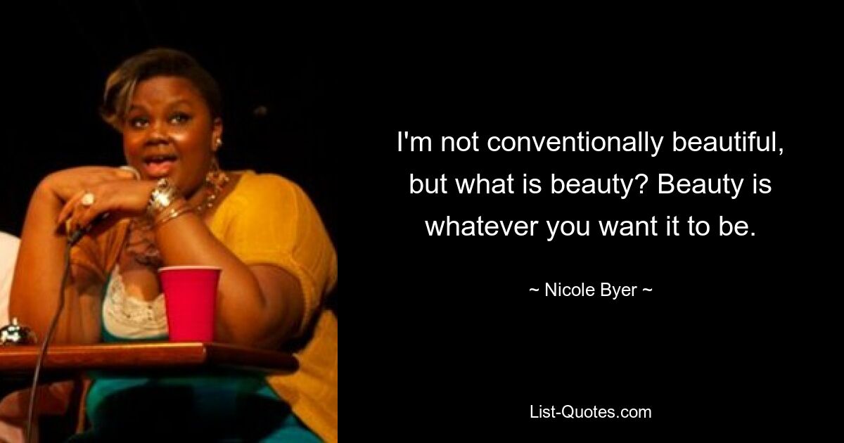 I'm not conventionally beautiful, but what is beauty? Beauty is whatever you want it to be. — © Nicole Byer