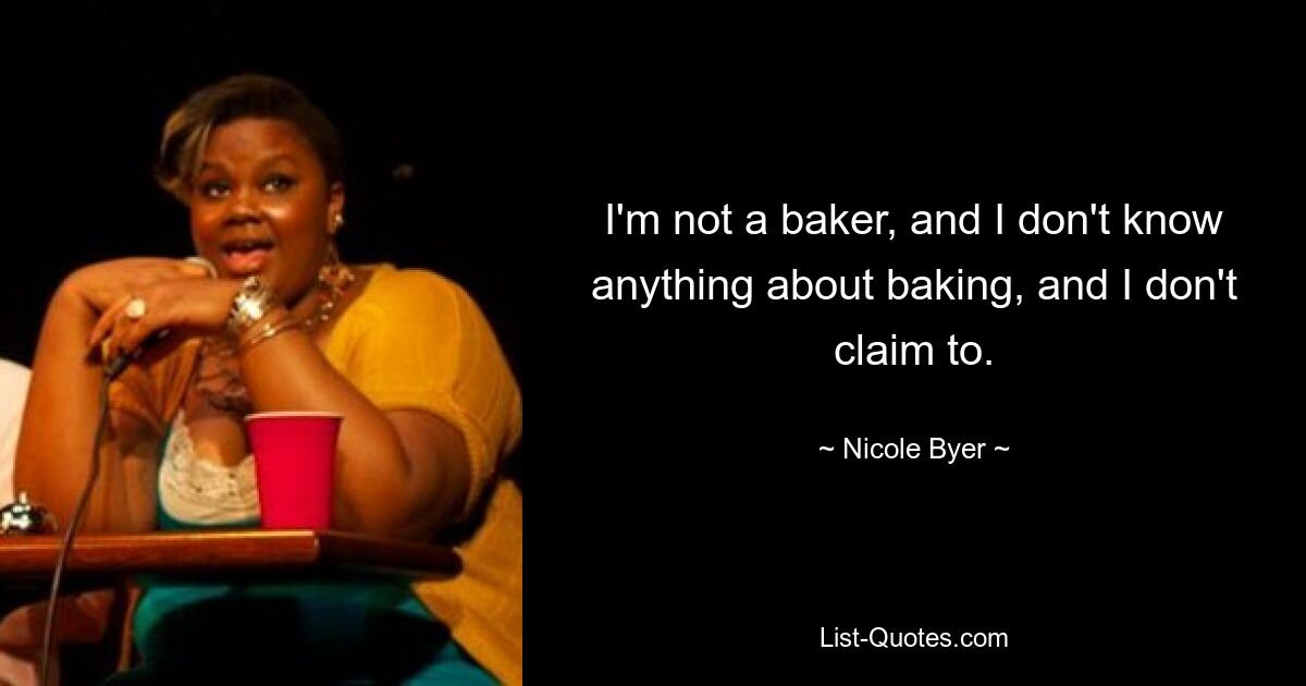 I'm not a baker, and I don't know anything about baking, and I don't claim to. — © Nicole Byer