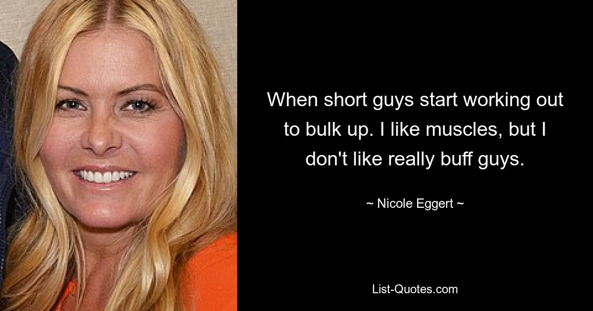 When short guys start working out to bulk up. I like muscles, but I don't like really buff guys. — © Nicole Eggert