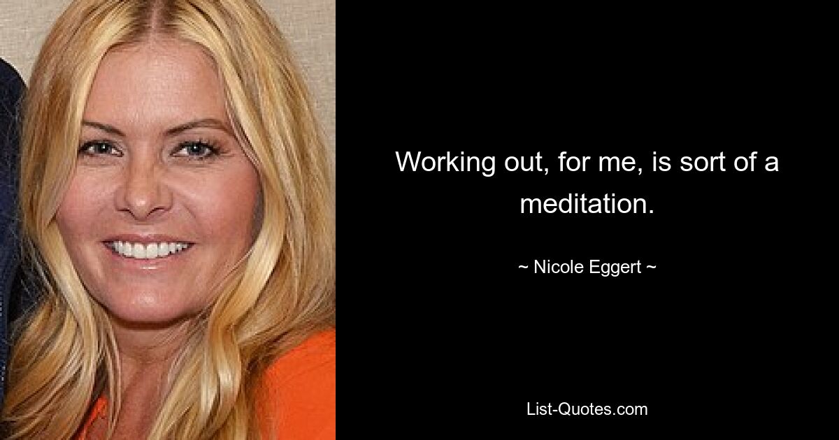 Working out, for me, is sort of a meditation. — © Nicole Eggert