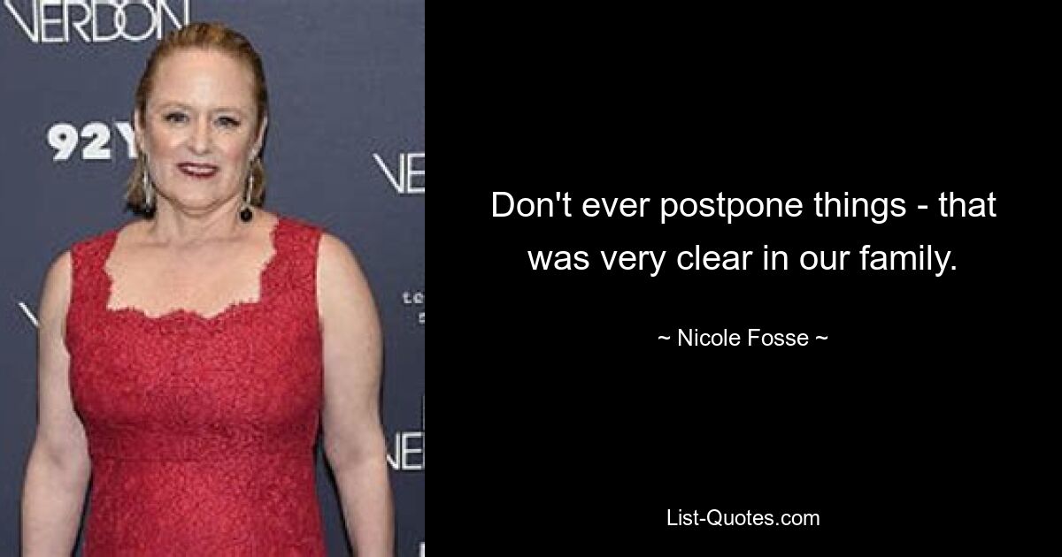 Don't ever postpone things - that was very clear in our family. — © Nicole Fosse