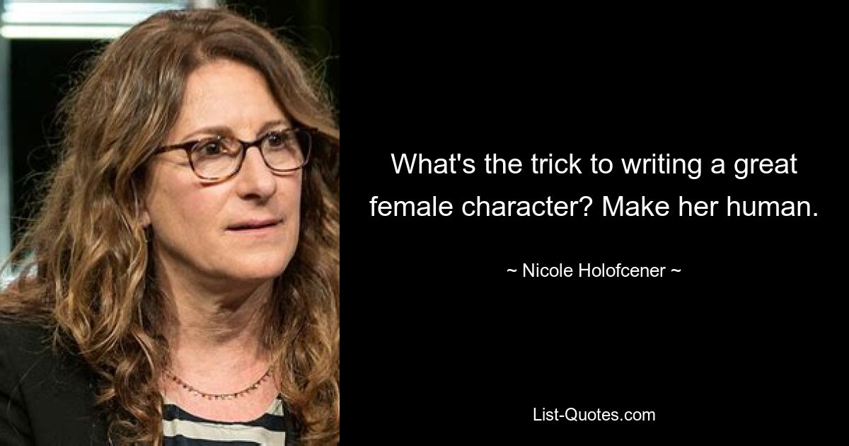 What's the trick to writing a great female character? Make her human. — © Nicole Holofcener