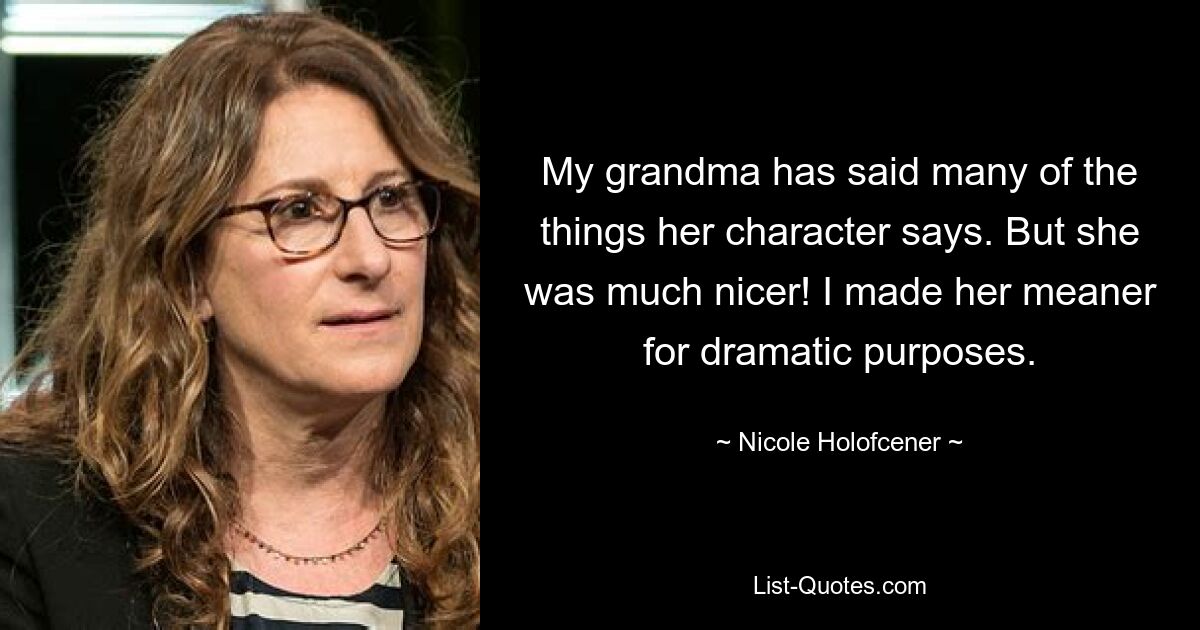 My grandma has said many of the things her character says. But she was much nicer! I made her meaner for dramatic purposes. — © Nicole Holofcener