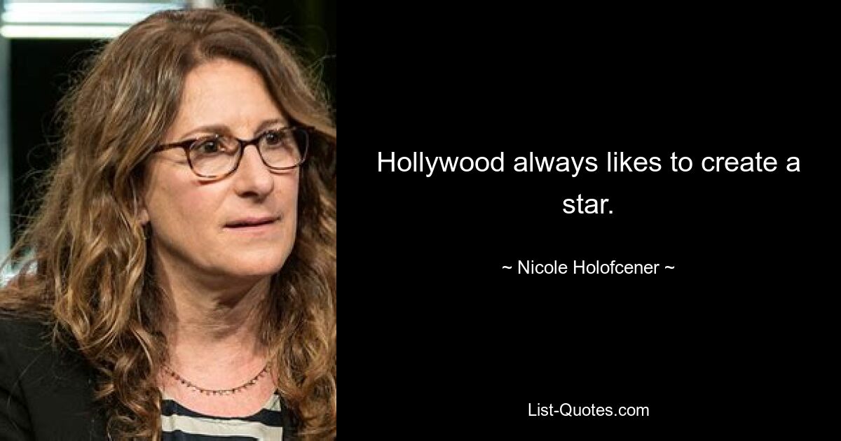 Hollywood always likes to create a star. — © Nicole Holofcener