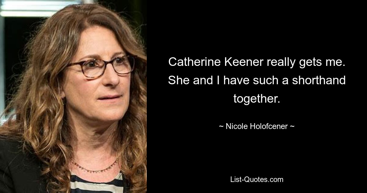 Catherine Keener really gets me. She and I have such a shorthand together. — © Nicole Holofcener