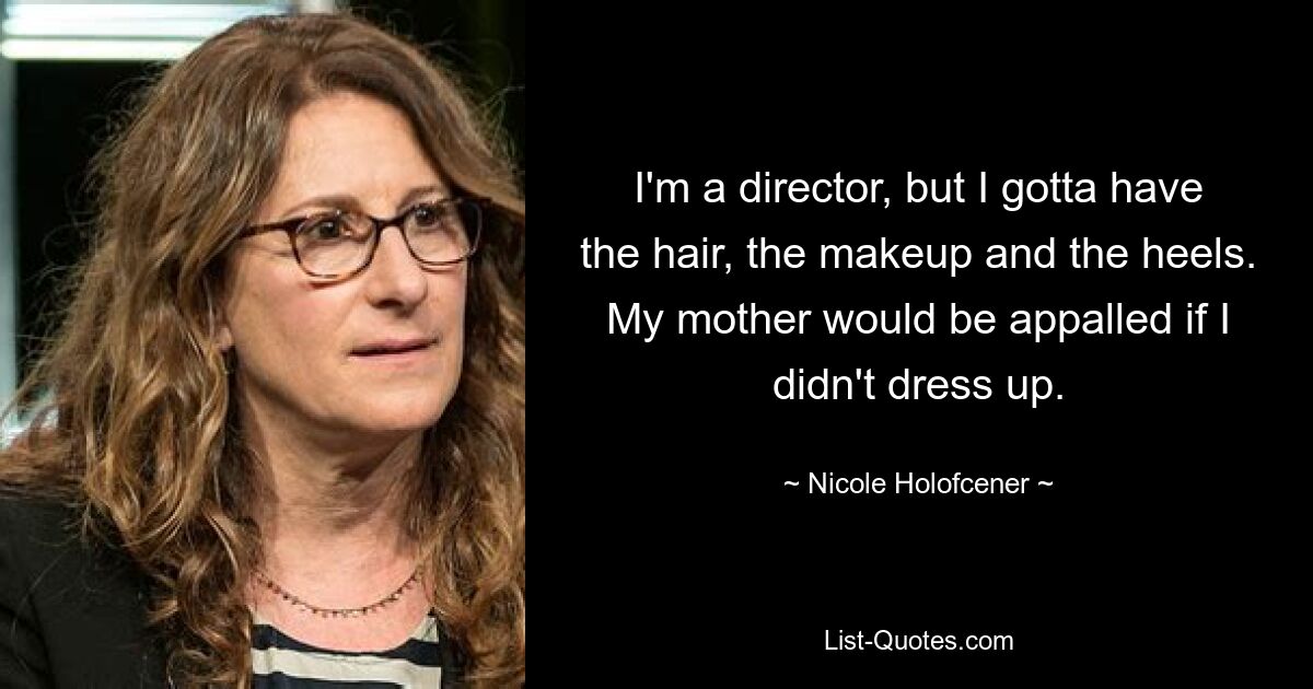 I'm a director, but I gotta have the hair, the makeup and the heels. My mother would be appalled if I didn't dress up. — © Nicole Holofcener