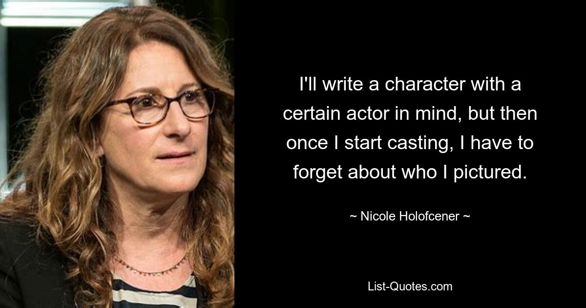 I'll write a character with a certain actor in mind, but then once I start casting, I have to forget about who I pictured. — © Nicole Holofcener