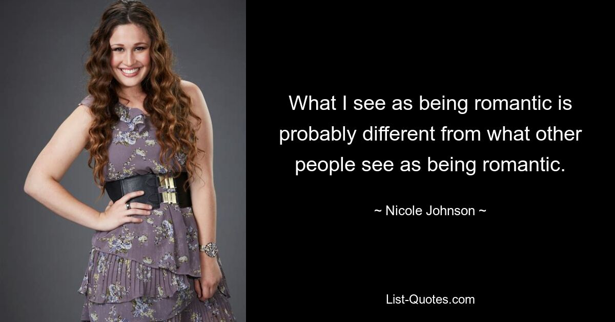 What I see as being romantic is probably different from what other people see as being romantic. — © Nicole Johnson