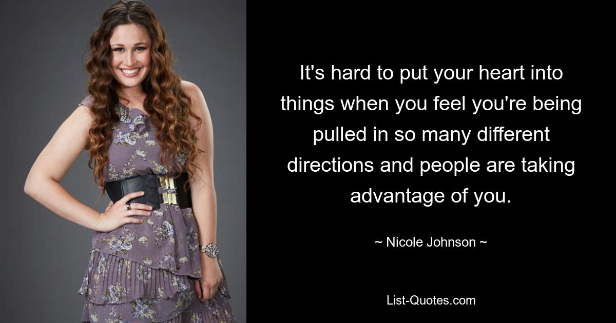 It's hard to put your heart into things when you feel you're being pulled in so many different directions and people are taking advantage of you. — © Nicole Johnson