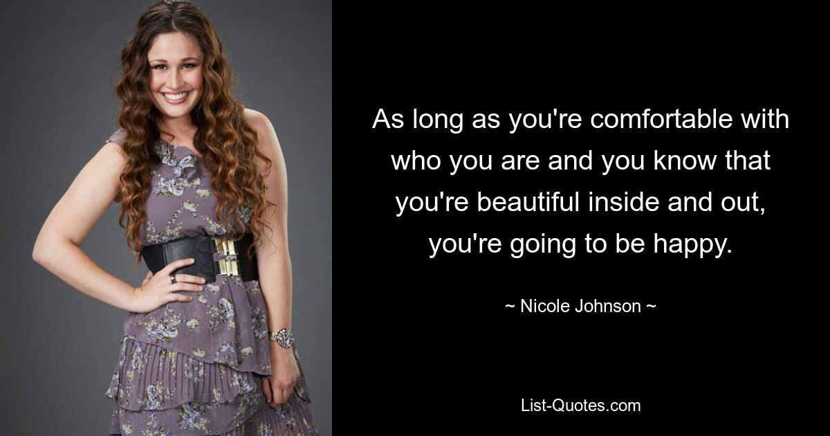 As long as you're comfortable with who you are and you know that you're beautiful inside and out, you're going to be happy. — © Nicole Johnson