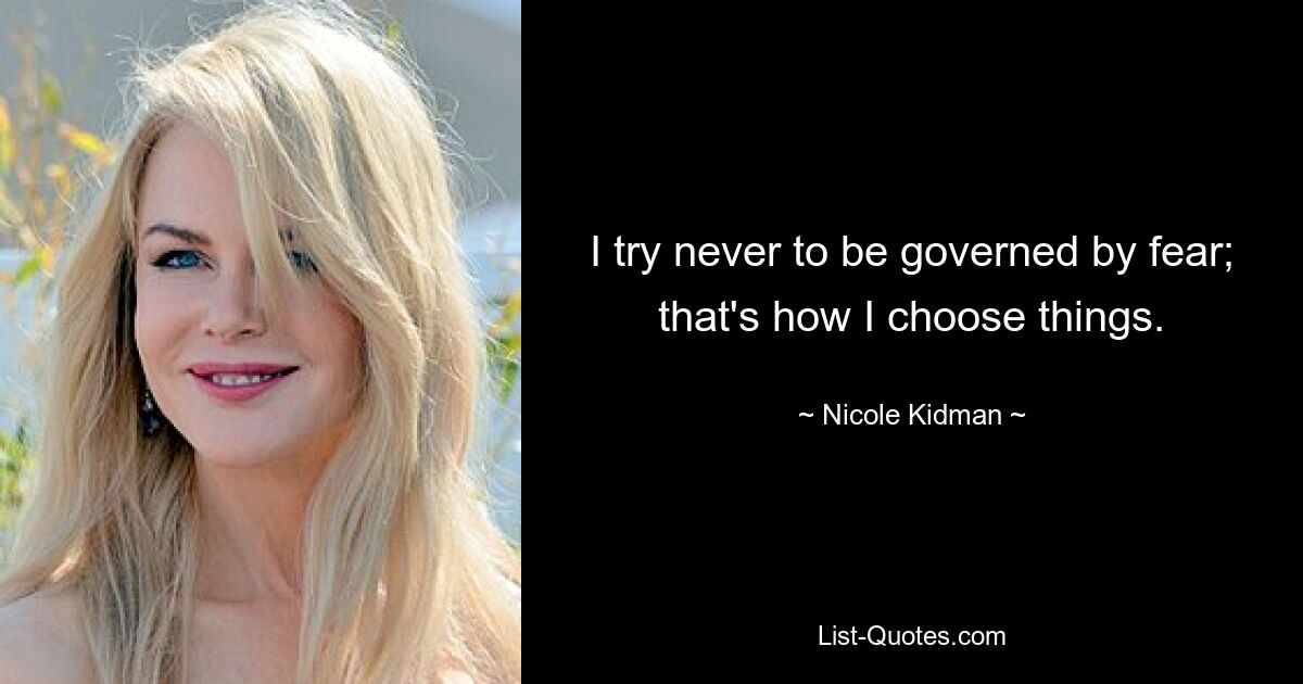 I try never to be governed by fear; that's how I choose things. — © Nicole Kidman