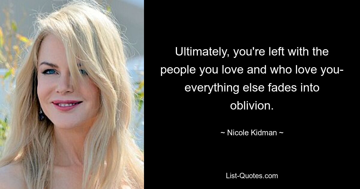 Ultimately, you're left with the people you love and who love you- everything else fades into oblivion. — © Nicole Kidman