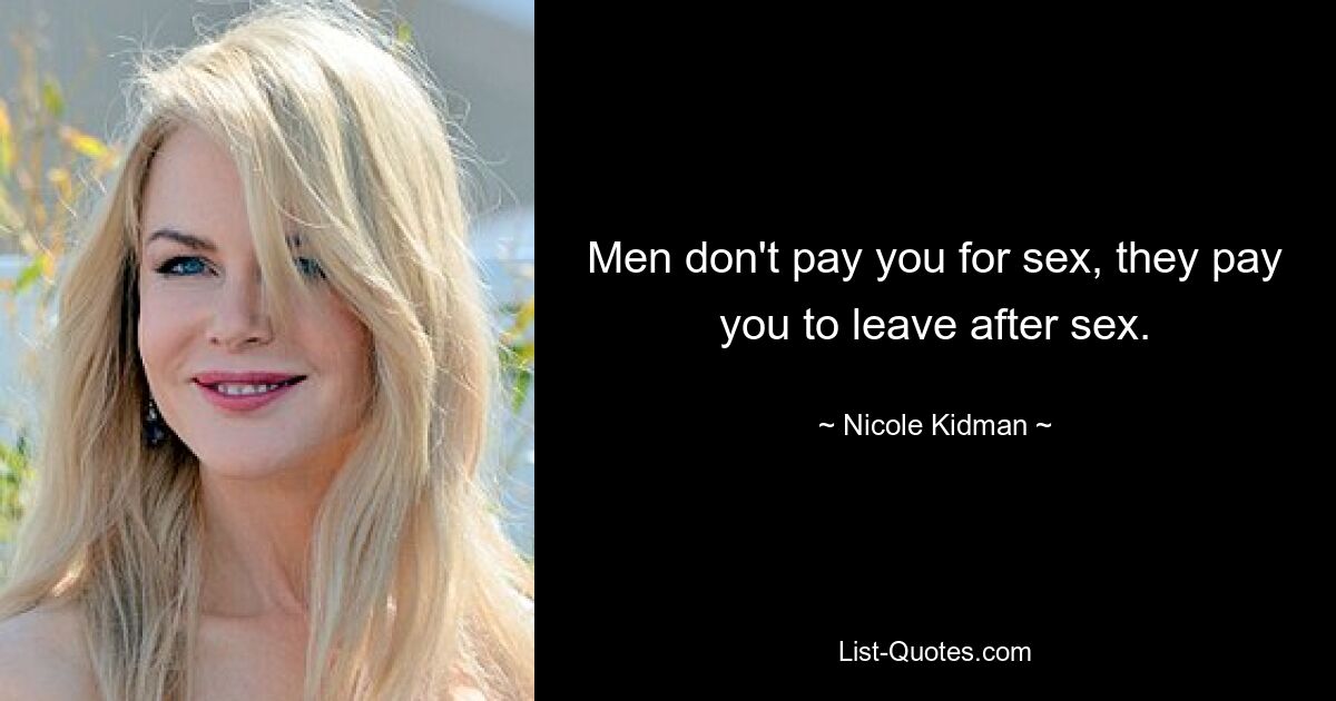 Men don't pay you for sex, they pay you to leave after sex. — © Nicole Kidman