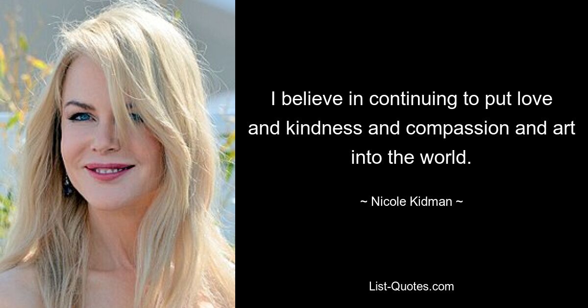 I believe in continuing to put love and kindness and compassion and art into the world. — © Nicole Kidman