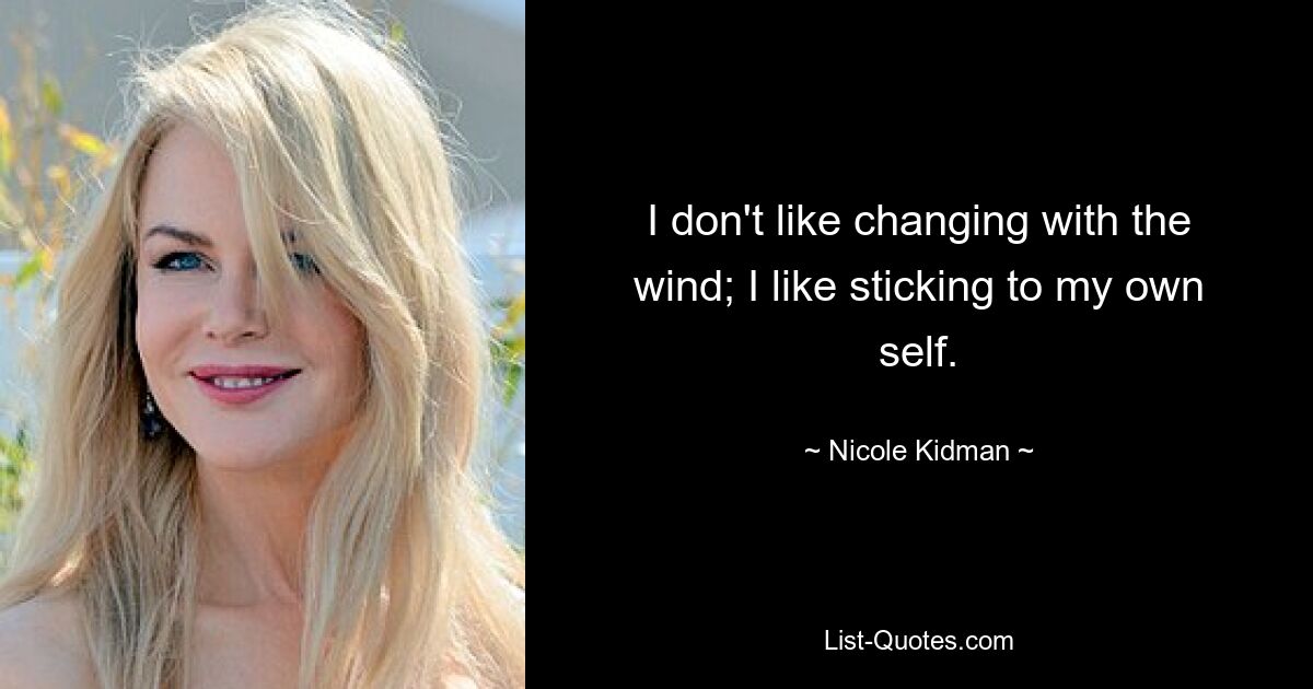 I don't like changing with the wind; I like sticking to my own self. — © Nicole Kidman