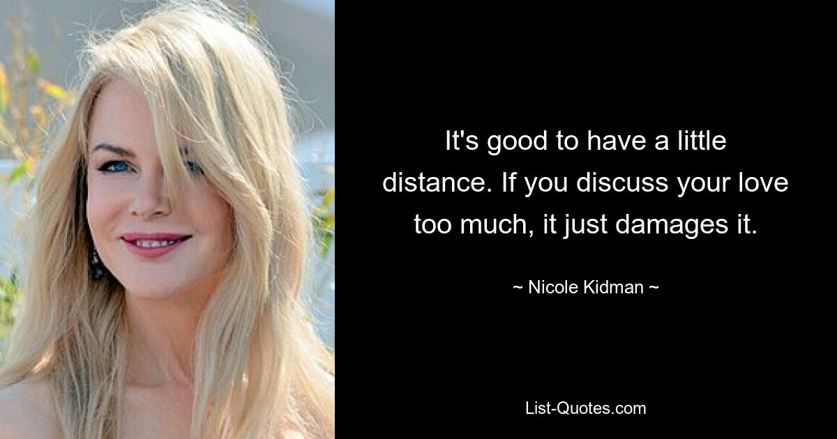 It's good to have a little distance. If you discuss your love too much, it just damages it. — © Nicole Kidman