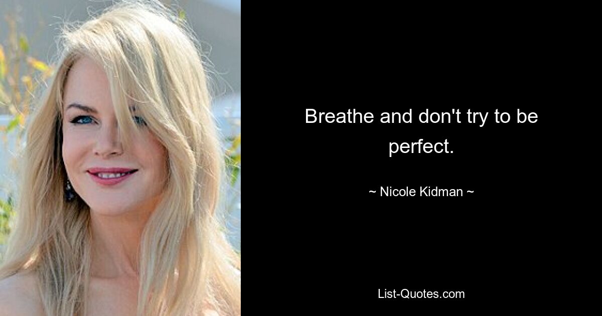 Breathe and don't try to be perfect. — © Nicole Kidman