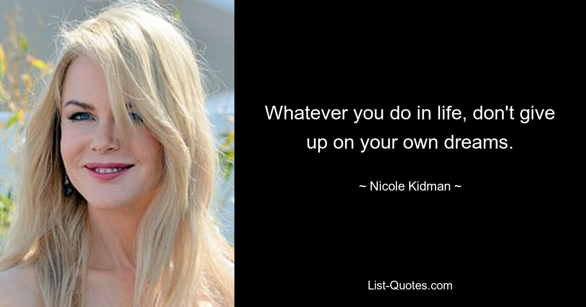 Whatever you do in life, don't give up on your own dreams. — © Nicole Kidman