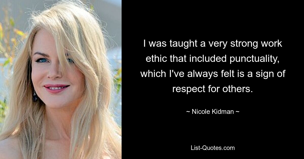 I was taught a very strong work ethic that included punctuality, which I've always felt is a sign of respect for others. — © Nicole Kidman