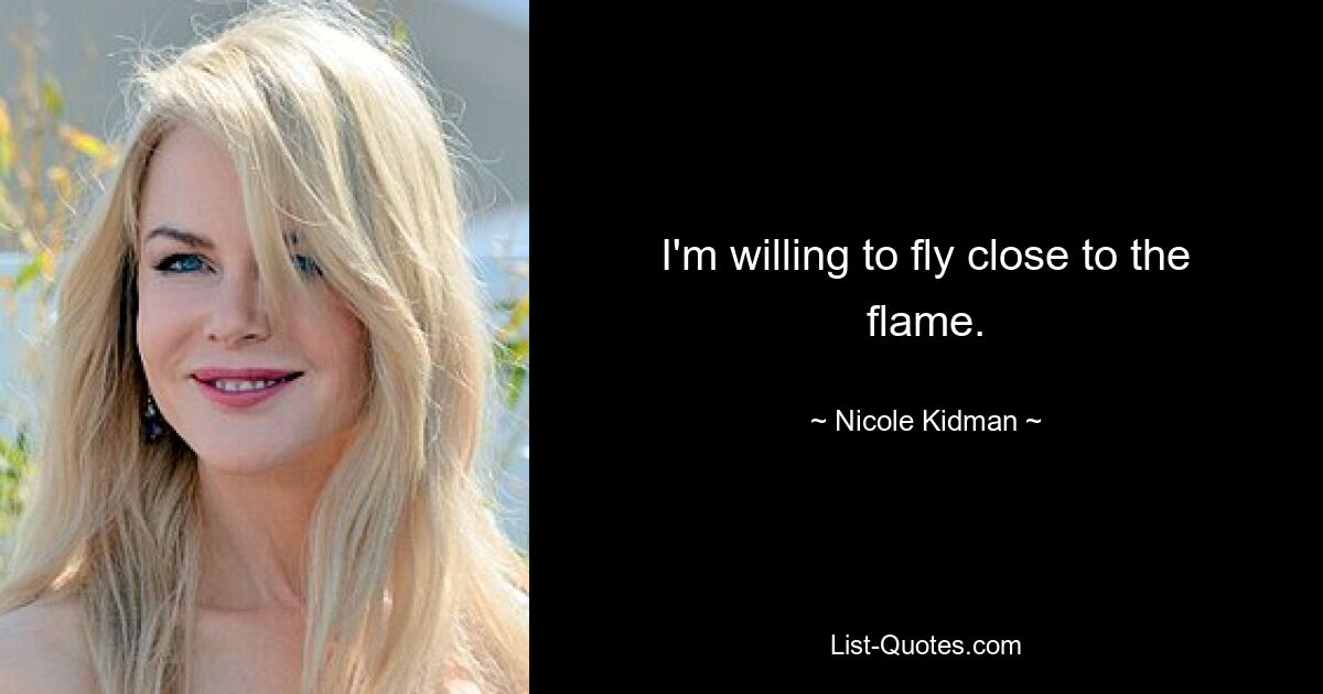 I'm willing to fly close to the flame. — © Nicole Kidman