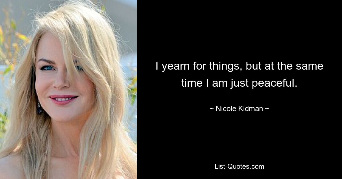 I yearn for things, but at the same time I am just peaceful. — © Nicole Kidman