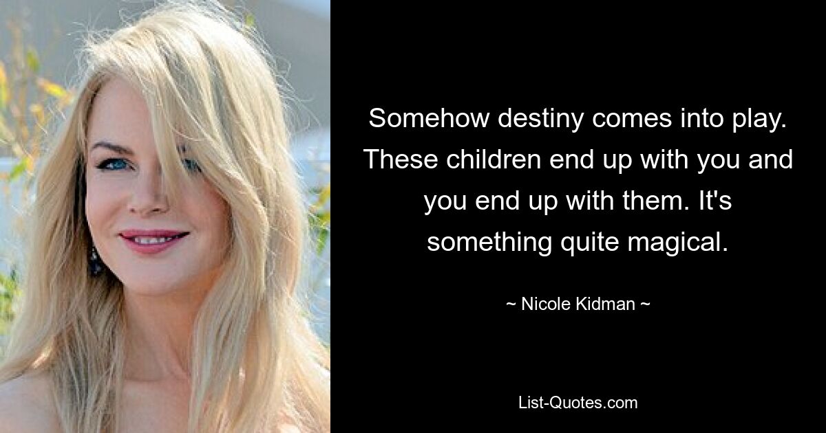 Somehow destiny comes into play. These children end up with you and you end up with them. It's something quite magical. — © Nicole Kidman