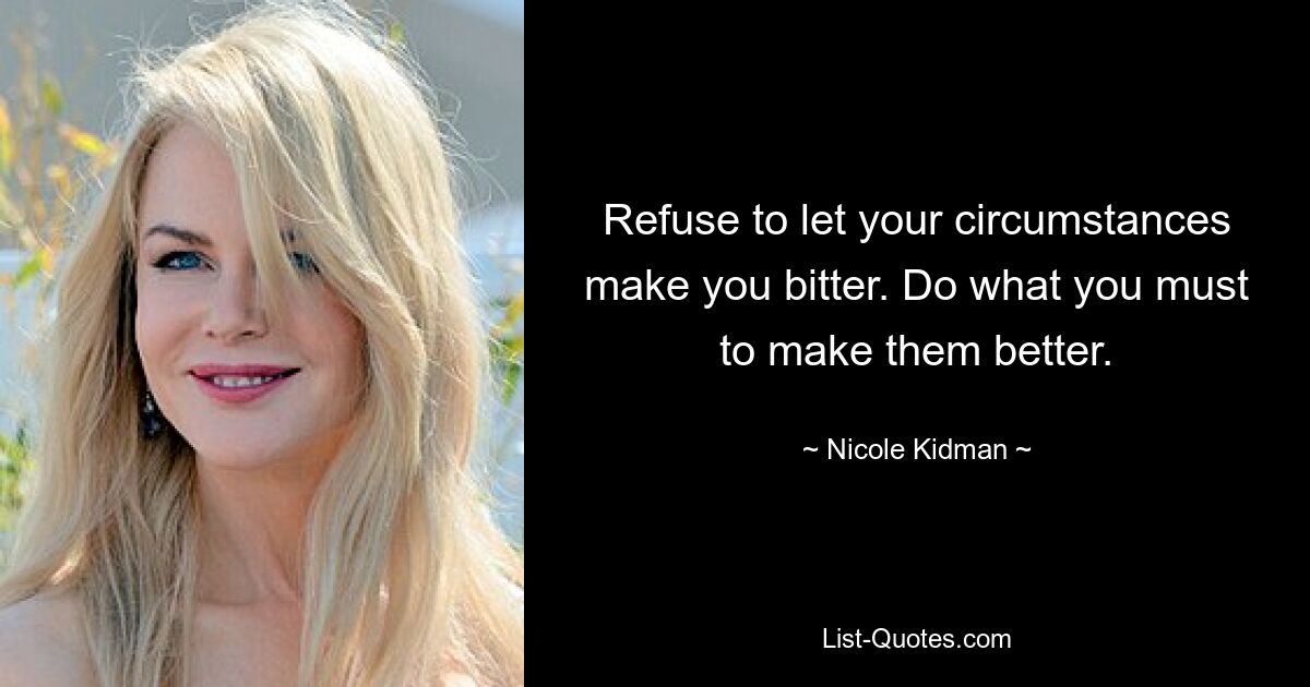 Refuse to let your circumstances make you bitter. Do what you must to make them better. — © Nicole Kidman