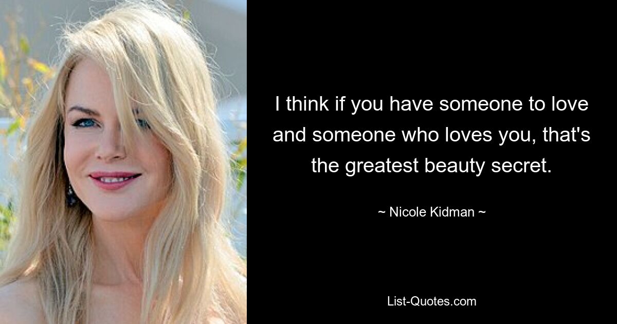 I think if you have someone to love and someone who loves you, that's the greatest beauty secret. — © Nicole Kidman