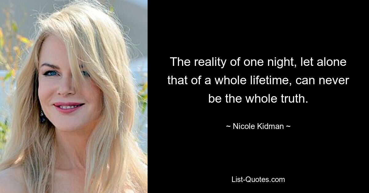 The reality of one night, let alone that of a whole lifetime, can never be the whole truth. — © Nicole Kidman