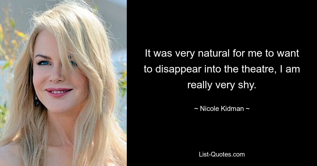 It was very natural for me to want to disappear into the theatre, I am really very shy. — © Nicole Kidman