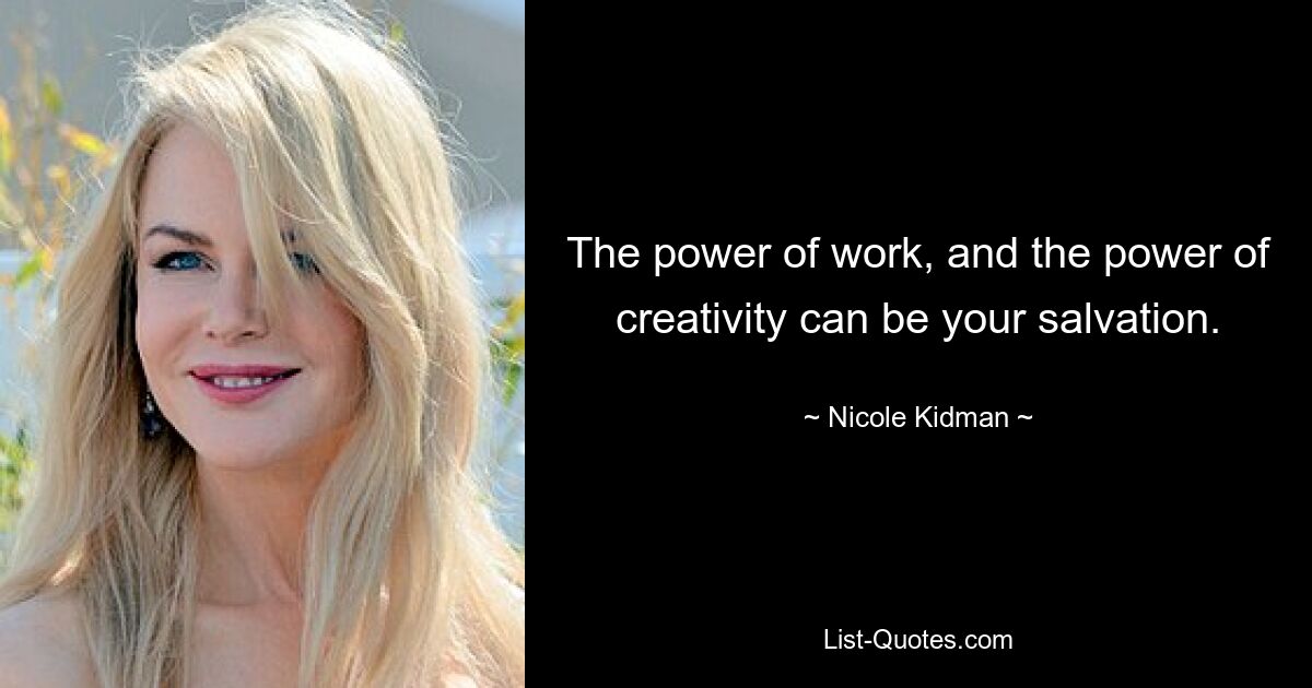 The power of work, and the power of creativity can be your salvation. — © Nicole Kidman