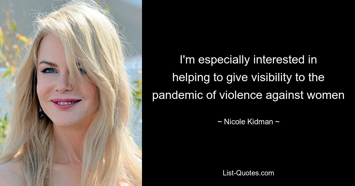 I'm especially interested in helping to give visibility to the pandemic of violence against women — © Nicole Kidman