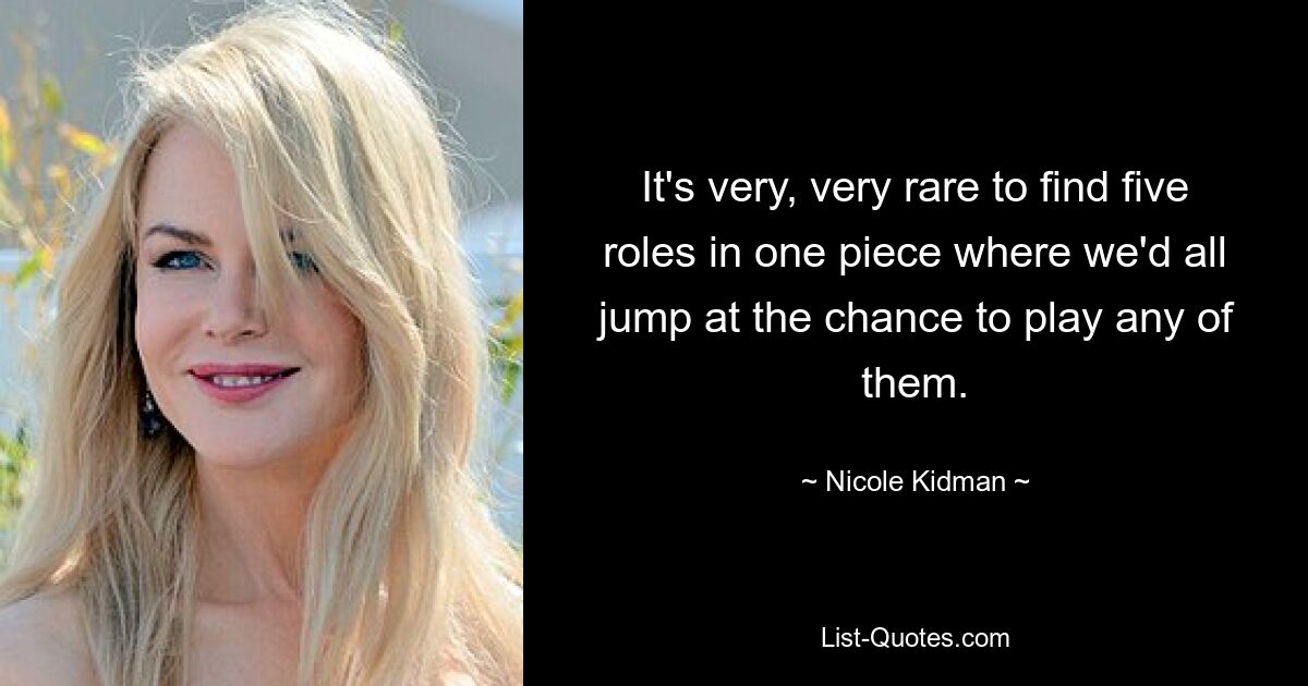 It's very, very rare to find five roles in one piece where we'd all jump at the chance to play any of them. — © Nicole Kidman