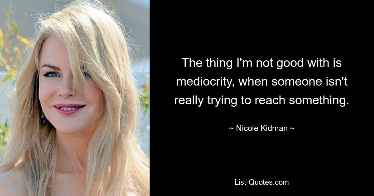 The thing I'm not good with is mediocrity, when someone isn't really trying to reach something. — © Nicole Kidman