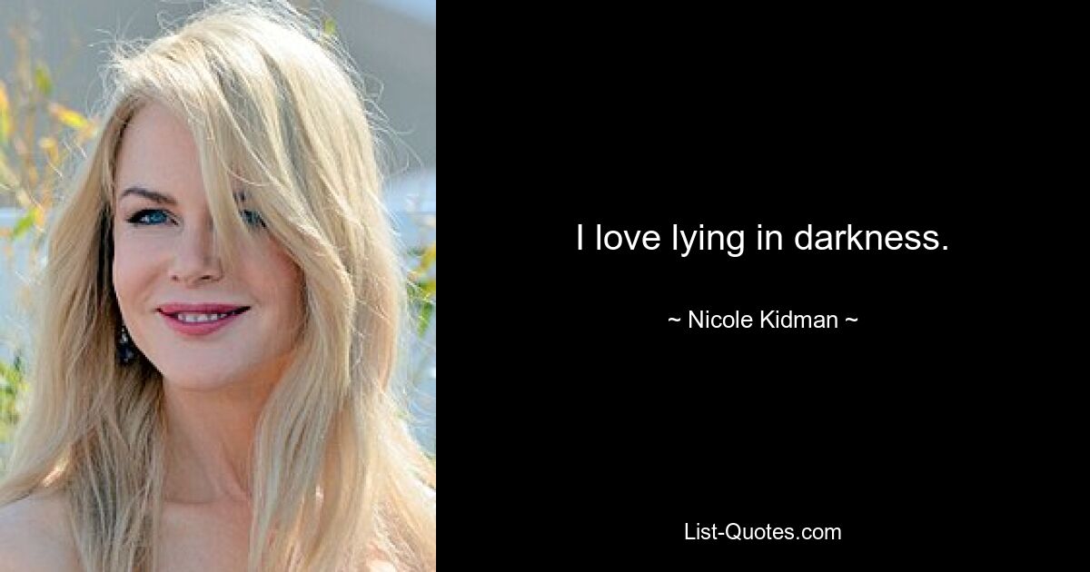 I love lying in darkness. — © Nicole Kidman