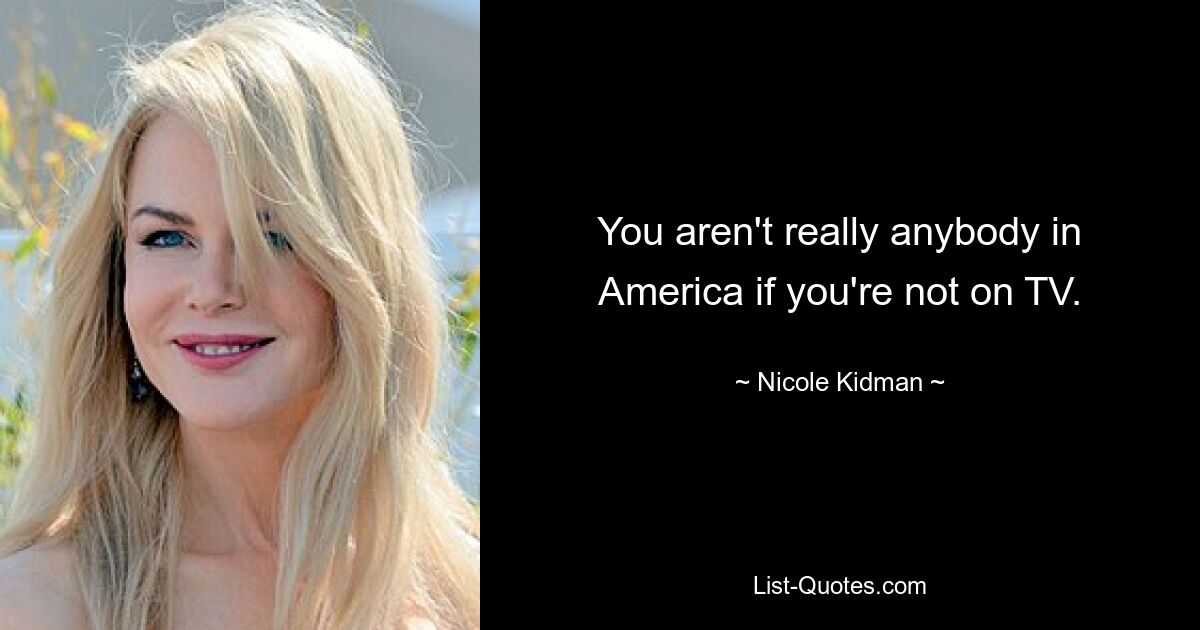 You aren't really anybody in America if you're not on TV. — © Nicole Kidman