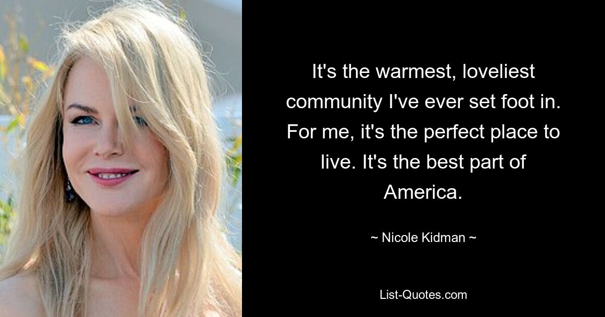 It's the warmest, loveliest community I've ever set foot in. For me, it's the perfect place to live. It's the best part of America. — © Nicole Kidman