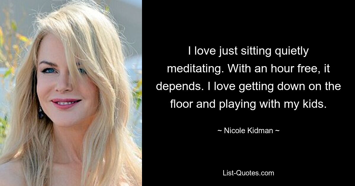 I love just sitting quietly meditating. With an hour free, it depends. I love getting down on the floor and playing with my kids. — © Nicole Kidman