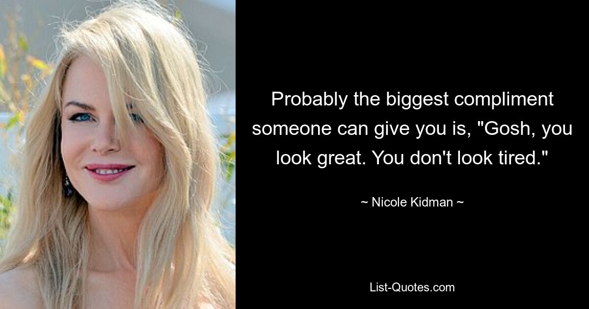 Probably the biggest compliment someone can give you is, "Gosh, you look great. You don't look tired." — © Nicole Kidman