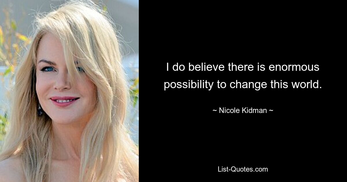 I do believe there is enormous possibility to change this world. — © Nicole Kidman