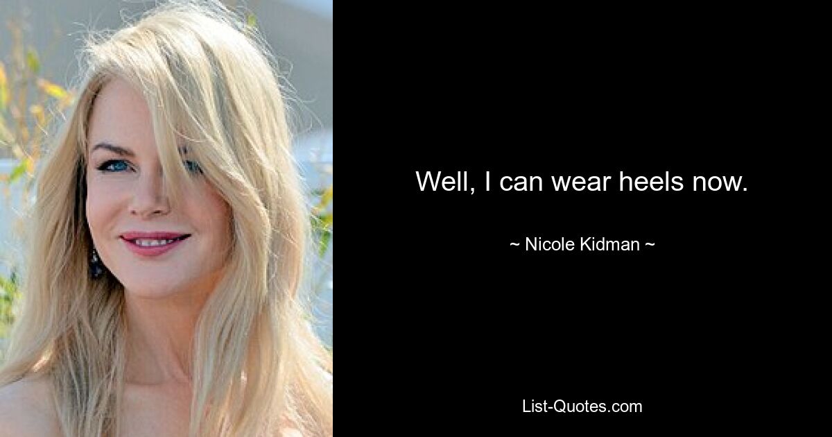 Well, I can wear heels now. — © Nicole Kidman