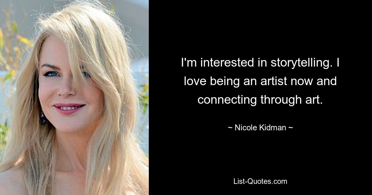 I'm interested in storytelling. I love being an artist now and connecting through art. — © Nicole Kidman