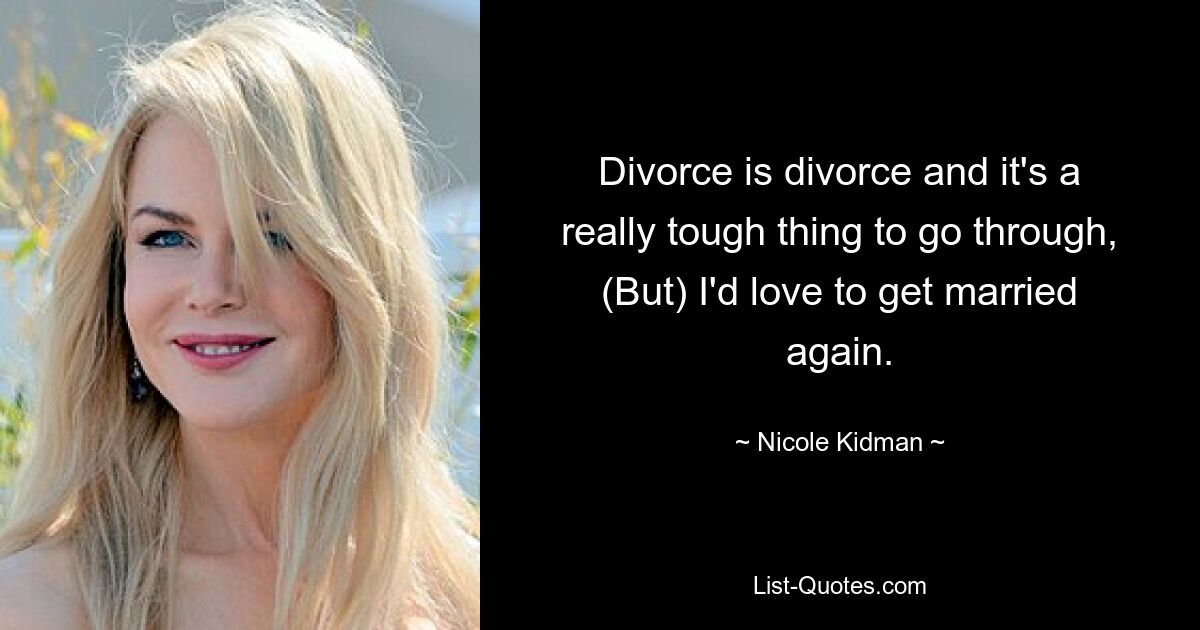 Divorce is divorce and it's a really tough thing to go through, (But) I'd love to get married again. — © Nicole Kidman