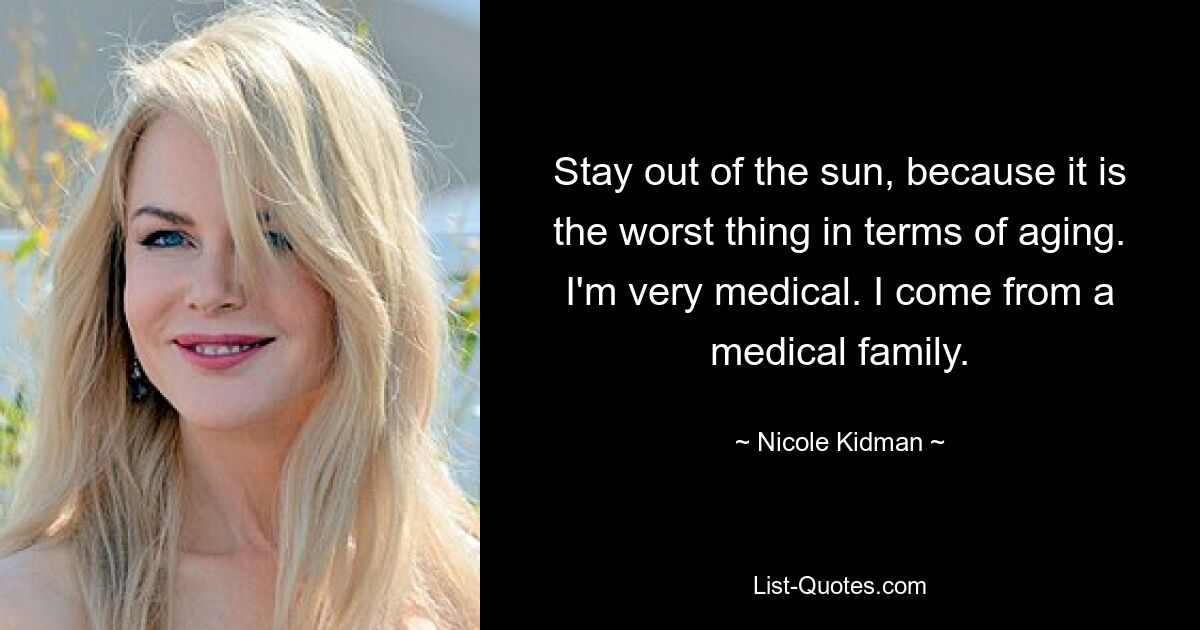 Stay out of the sun, because it is the worst thing in terms of aging. I'm very medical. I come from a medical family. — © Nicole Kidman