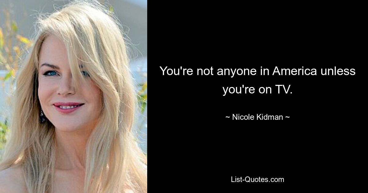 You're not anyone in America unless you're on TV. — © Nicole Kidman