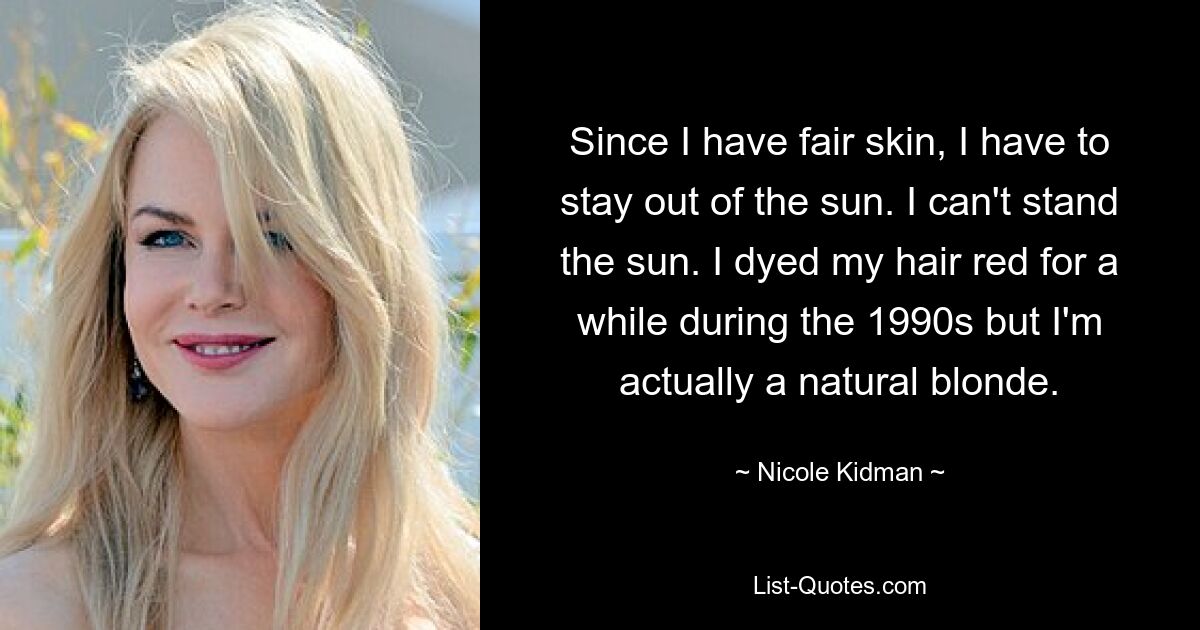 Since I have fair skin, I have to stay out of the sun. I can't stand the sun. I dyed my hair red for a while during the 1990s but I'm actually a natural blonde. — © Nicole Kidman