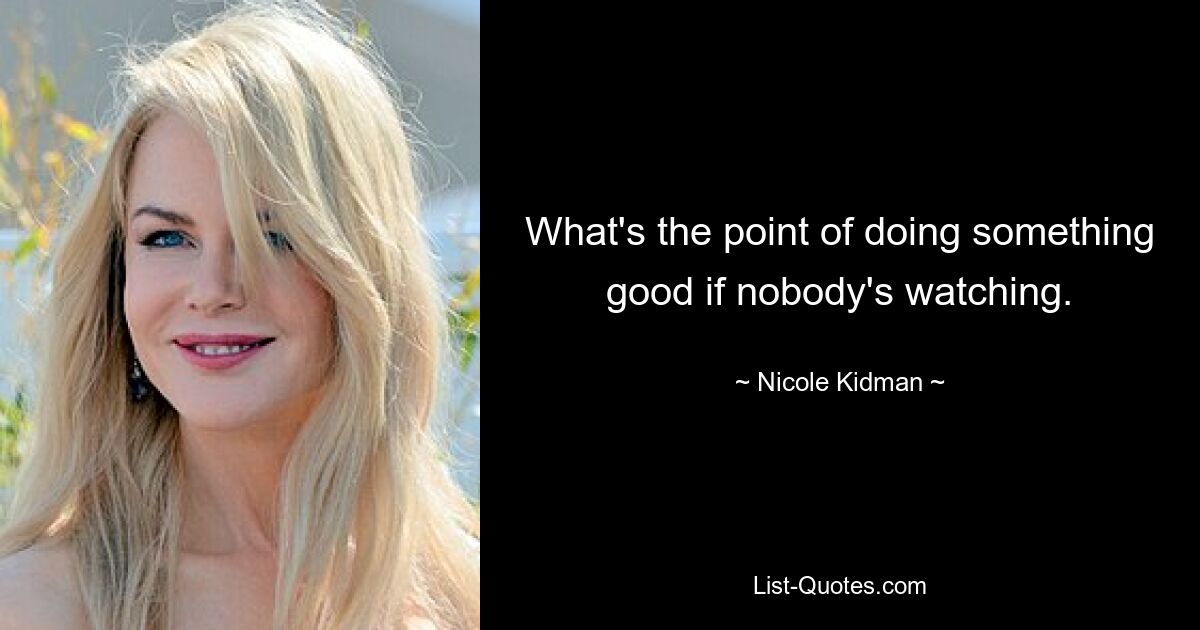 What's the point of doing something good if nobody's watching. — © Nicole Kidman