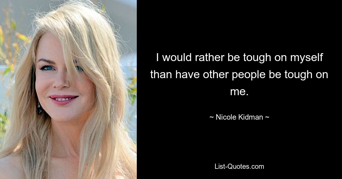 I would rather be tough on myself than have other people be tough on me. — © Nicole Kidman